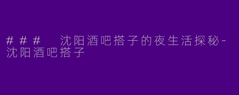 ### 沈阳酒吧搭子的夜生活探秘-沈阳酒吧搭子