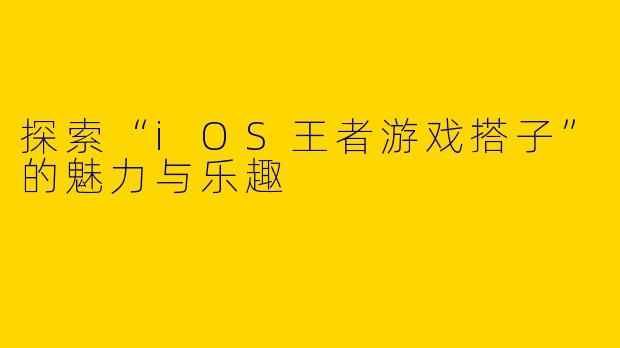 探索“iOS王者游戏搭子”的魅力与乐趣
