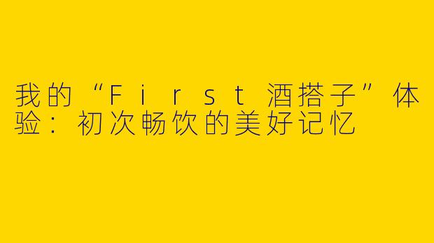 我的“First酒搭子”体验：初次畅饮的美好记忆