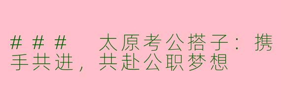 ### 太原考公搭子:携手共进,共赴公职梦想