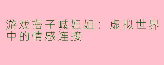 游戏搭子喊姐姐：虚拟世界中的情感连接