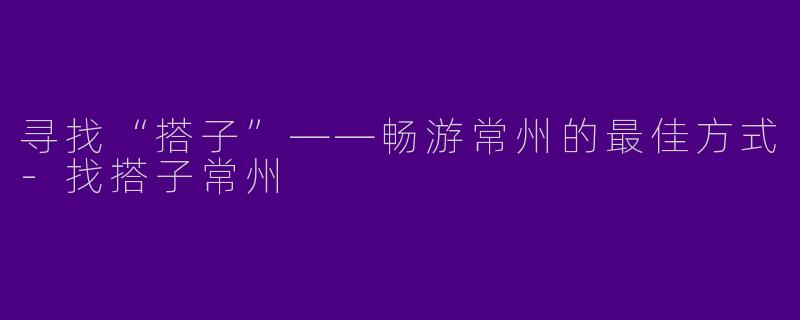 寻找“搭子”——畅游常州的最佳方式