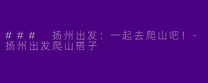 ### 扬州出发：一起去爬山吧！-扬州出发爬山搭子