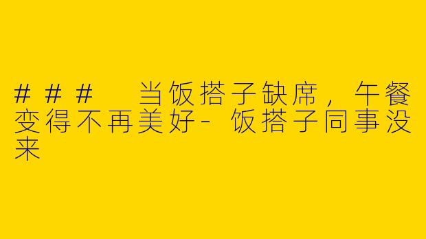 ### 当饭搭子缺席，午餐变得不再美好-饭搭子同事没来
