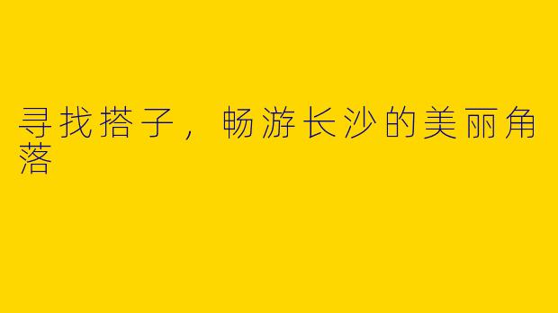 寻找搭子，畅游长沙的美丽角落