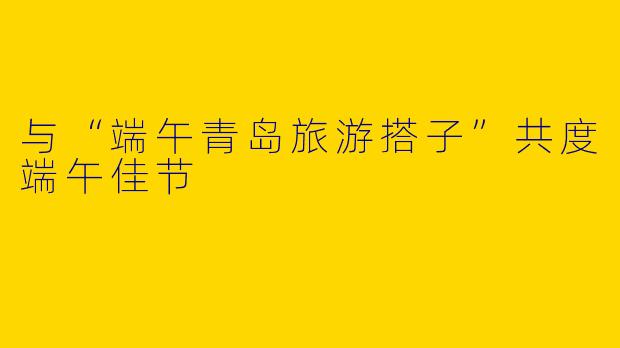 与“端午青岛旅游搭子”共度端午佳节