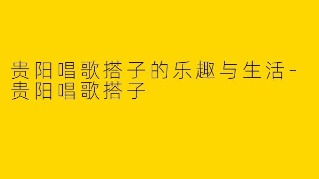 贵阳唱歌搭子的乐趣与生活