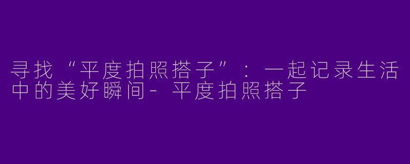 寻找“平度拍照搭子”：一起记录生活中的美好瞬间-平度拍照搭子
