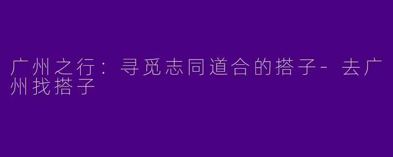 广州之行：寻觅志同道合的搭子-去广州找搭子