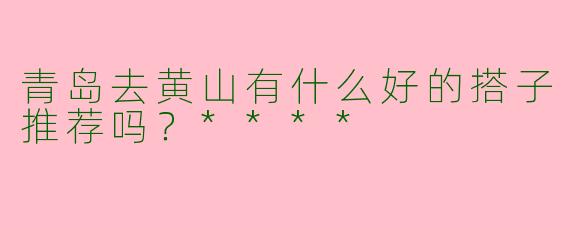 青岛去黄山有什么好的搭子推荐吗?****