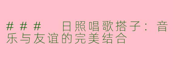 ### 日照唱歌搭子:音乐与友谊的完美结合
