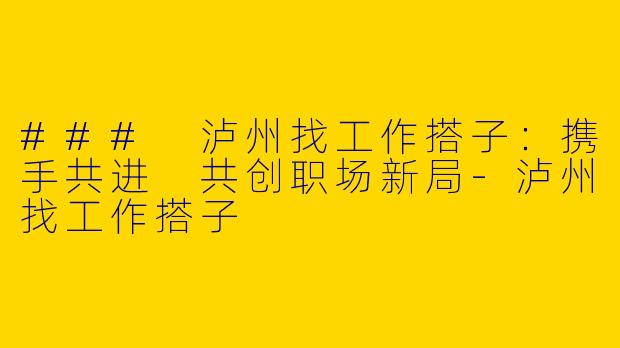 ### 泸州找工作搭子：携手共进 共创职场新局-泸州找工作搭子