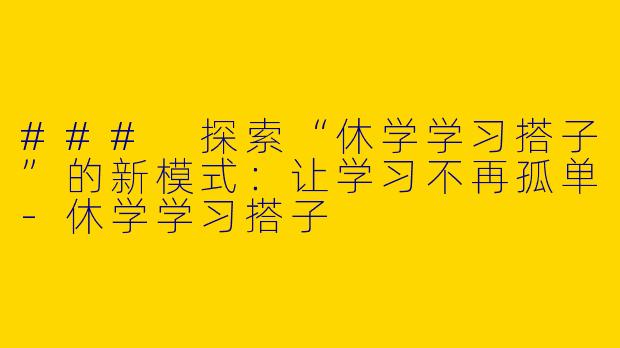 ### 探索“休学学习搭子”的新模式：让学习不再孤单-休学学习搭子