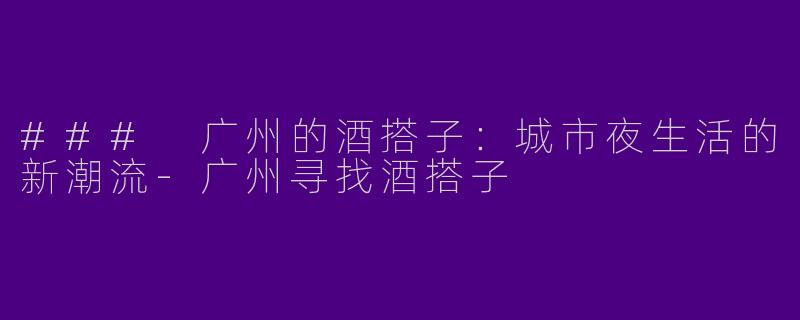 ### 广州的酒搭子：城市夜生活的新潮流-广州寻找酒搭子