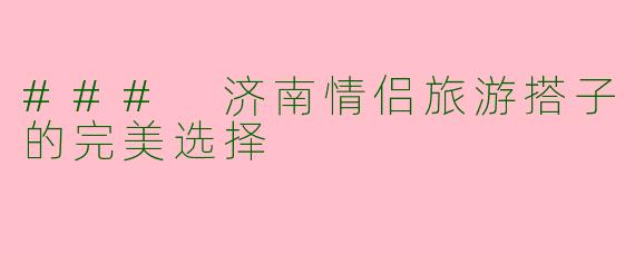 ### 济南情侣旅游搭子的完美选择