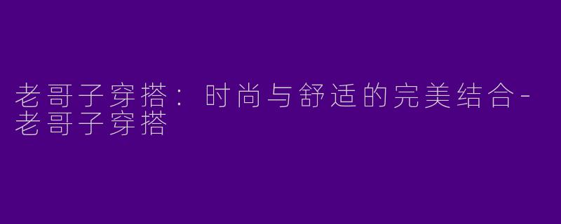 老哥子穿搭:时尚与舒适的完美结合