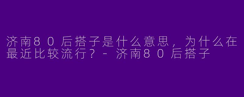 济南80后搭子是什么意思,为什么在最近比较流行?