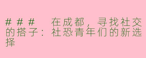 ### 在成都，寻找社交的搭子：社恐青年们的新选择