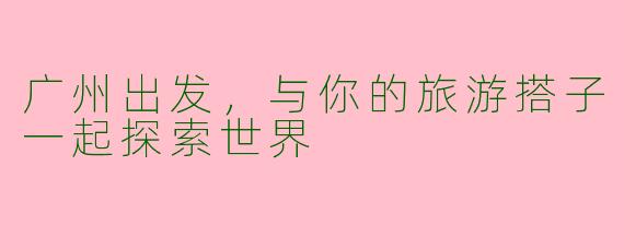 广州出发，与你的旅游搭子一起探索世界