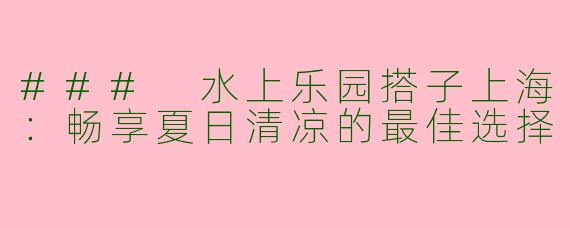 ### 水上乐园搭子上海：畅享夏日清凉的最佳选择