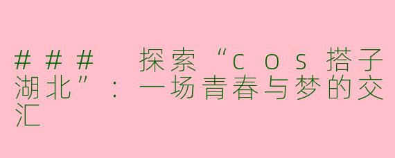 ### 探索“cos搭子湖北”:一场青春与梦的交汇