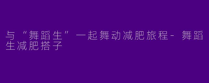 与“舞蹈生”一起舞动减肥旅程-舞蹈生减肥搭子