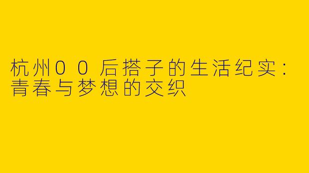 杭州00后搭子的生活纪实：青春与梦想的交织