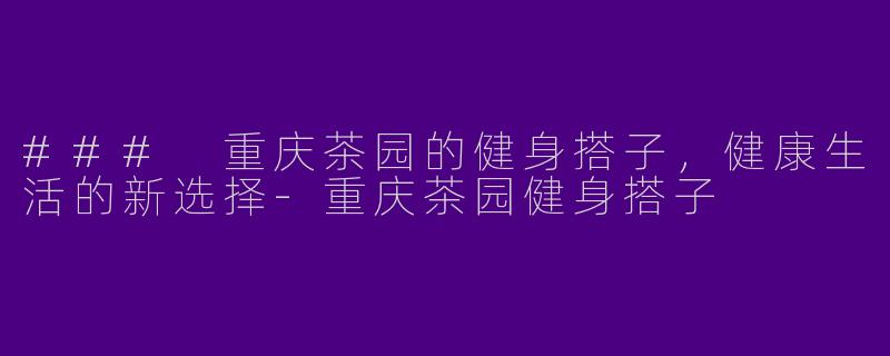 ### 重庆茶园的健身搭子，健康生活的新选择-重庆茶园健身搭子