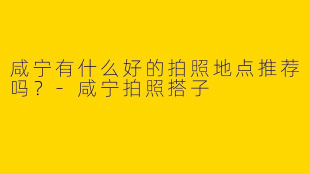 咸宁有什么好的拍照地点推荐吗?
