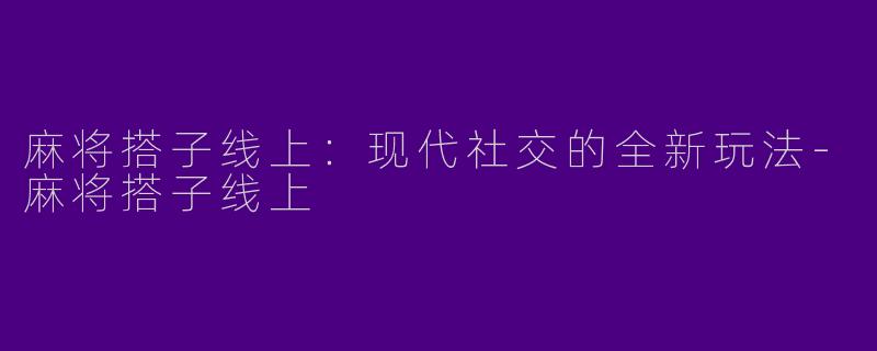 麻将搭子线上：现代社交的全新玩法