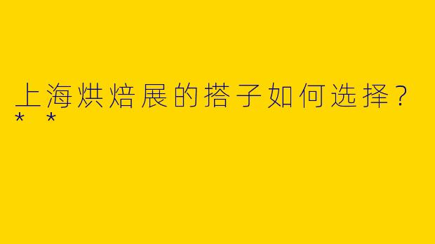 上海烘焙展的搭子如何选择？**