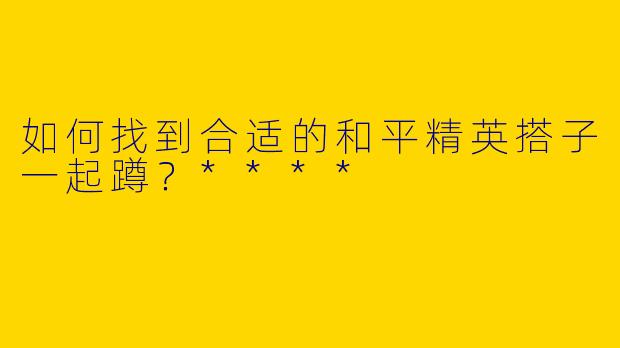 如何找到合适的和平精英搭子一起蹲?****