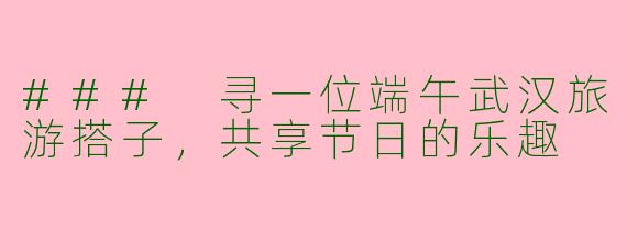 ### 寻一位端午武汉旅游搭子，共享节日的乐趣