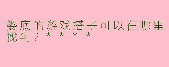 娄底的游戏搭子可以在哪里找到？****