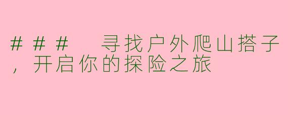 ### 寻找户外爬山搭子,开启你的探险之旅