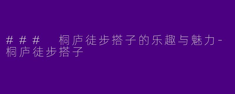 ### 桐庐徒步搭子的乐趣与魅力-桐庐徒步搭子