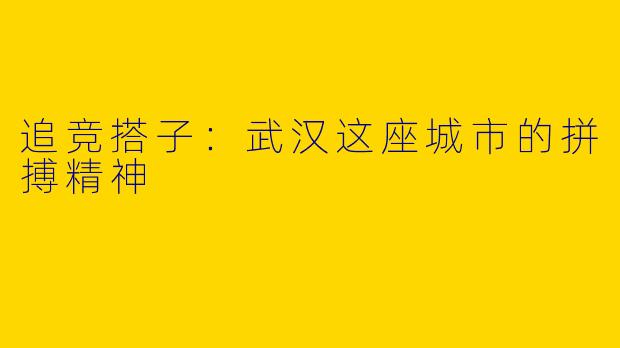 追竞搭子：武汉这座城市的拼搏精神