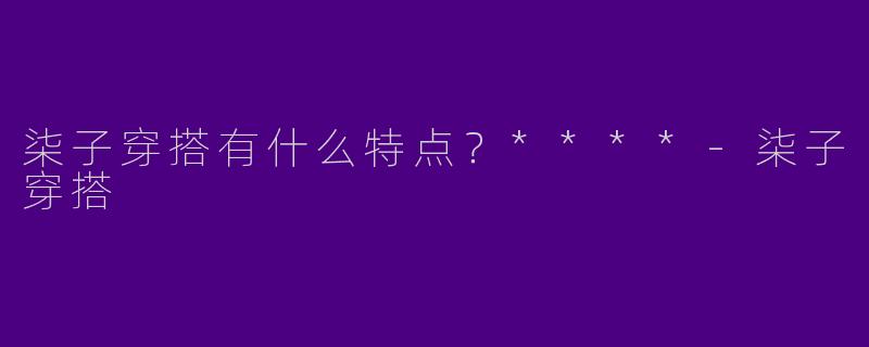 柒子穿搭有什么特点？****