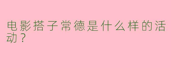电影搭子常德是什么样的活动?