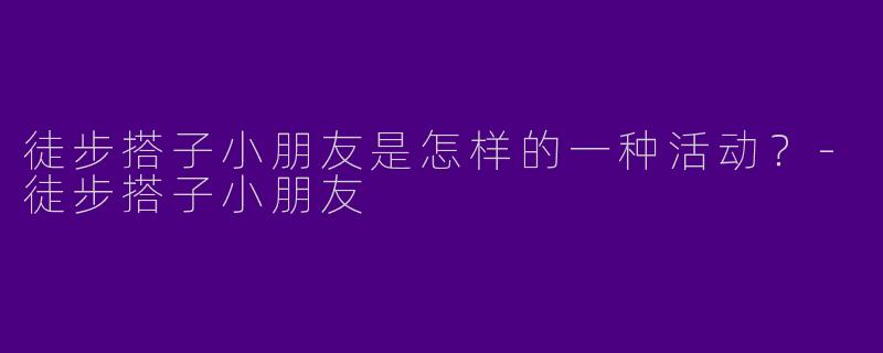 徒步搭子小朋友是怎样的一种活动？