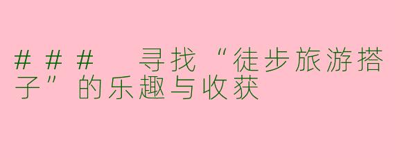 ### 寻找“徒步旅游搭子”的乐趣与收获