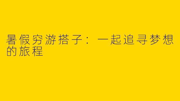 暑假穷游搭子：一起追寻梦想的旅程