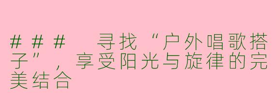 ### 寻找“户外唱歌搭子”，享受阳光与旋律的完美结合