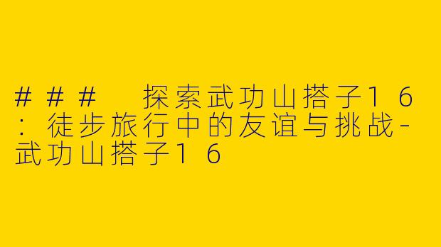 ### 探索武功山搭子16：徒步旅行中的友谊与挑战