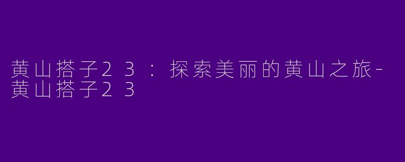 黄山搭子23：探索美丽的黄山之旅-黄山搭子23