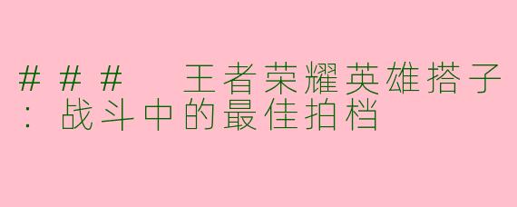 ### 王者荣耀英雄搭子：战斗中的最佳拍档