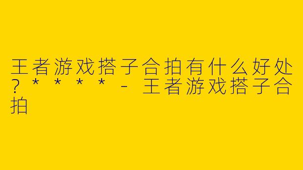 王者游戏搭子合拍有什么好处?****