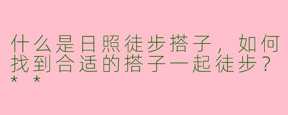 什么是日照徒步搭子,如何找到合适的搭子一起徒步?**