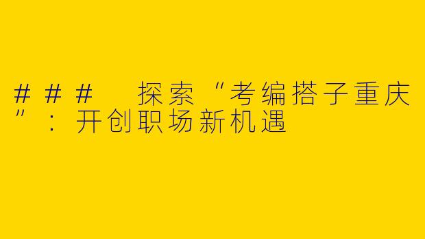 ### 探索“考编搭子重庆”：开创职场新机遇