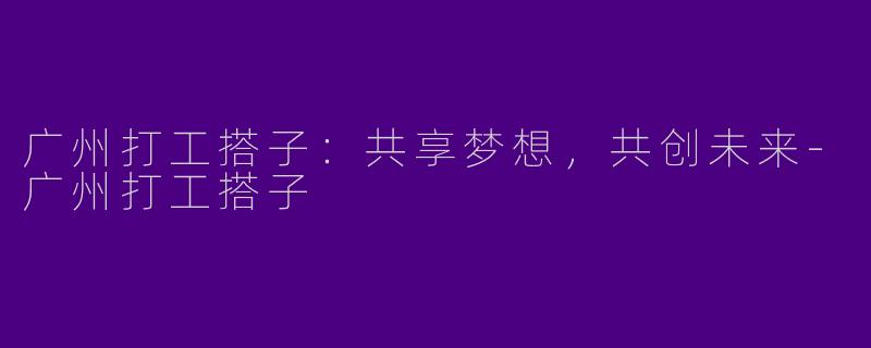 广州打工搭子：共享梦想，共创未来-广州打工搭子